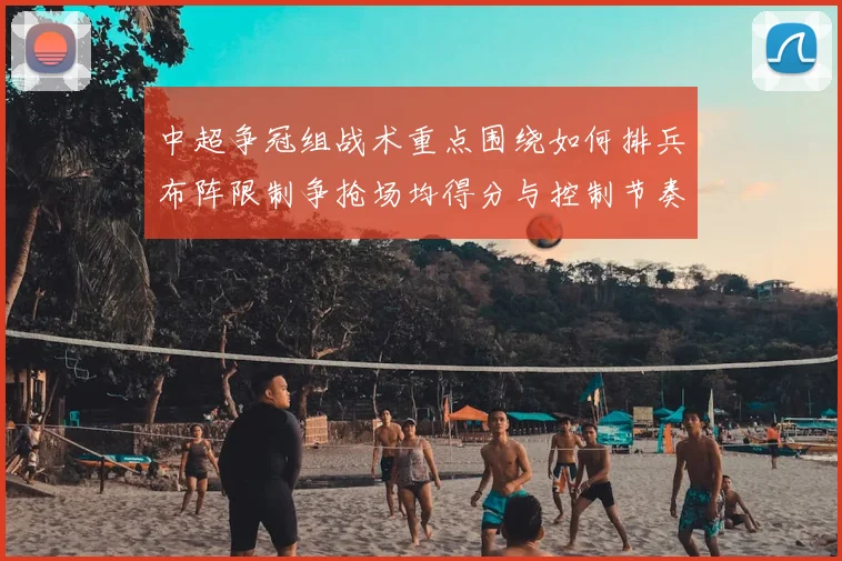 中超争冠组战术重点围绕如何排兵布阵限制争抢场均得分与控制节奏