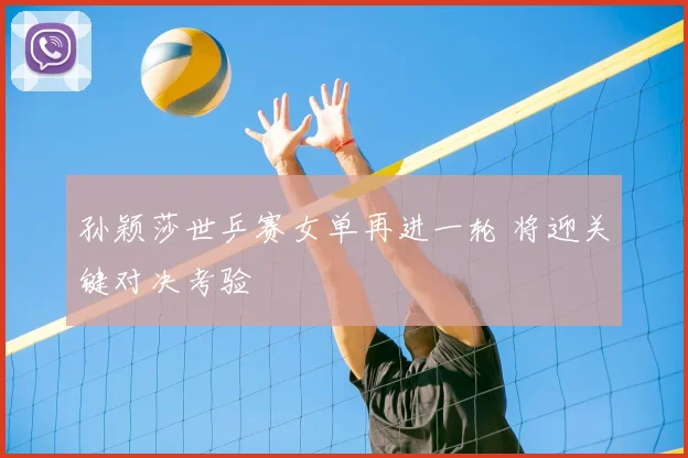 孙颖莎世乒赛女单再进一轮 将迎关键对决考验