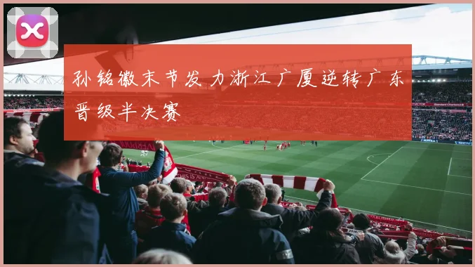 孙铭徽末节发力浙江广厦逆转广东晋级半决赛