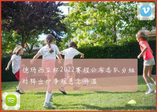 德玛西亚杯2022赛程公布各队分组对阵出炉争冠悬念升温