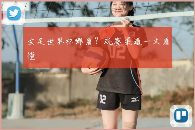 女足世界杯哪看?观赛渠道一文看懂