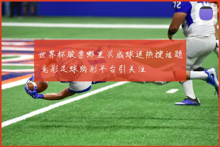世界杯股票哪里买成球迷热搜话题 竞彩足球购彩平台引关注