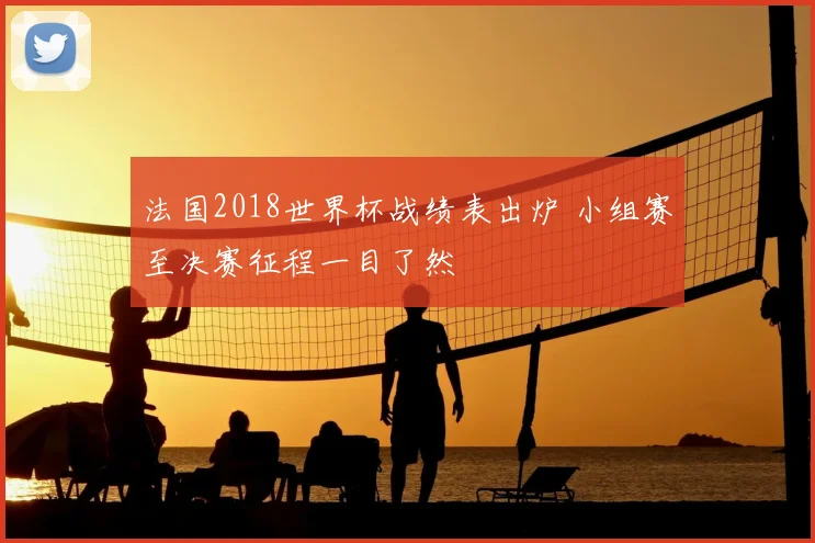 法国2018世界杯战绩表出炉 小组赛至决赛征程一目了然