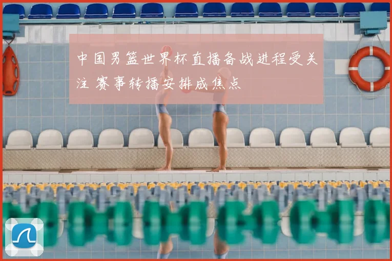 中国男篮世界杯直播备战进程受关注 赛事转播安排成焦点