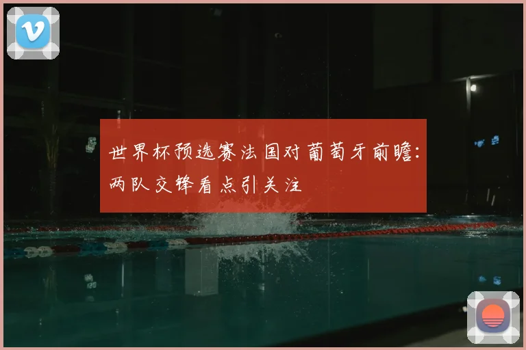 世界杯预选赛法国对葡萄牙前瞻：两队交锋看点引关注
