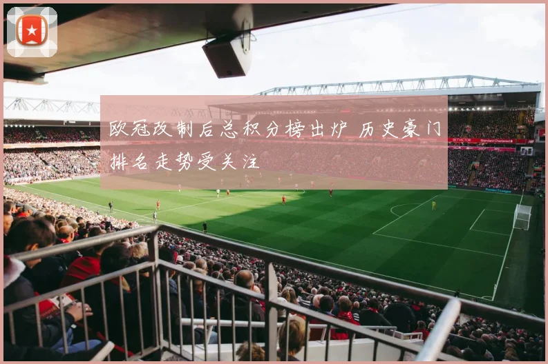 欧冠改制后总积分榜出炉 历史豪门排名走势受关注