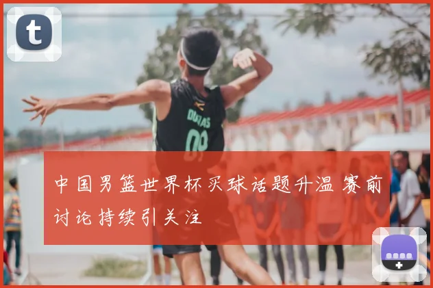 中国男篮世界杯买球话题升温 赛前讨论持续引关注