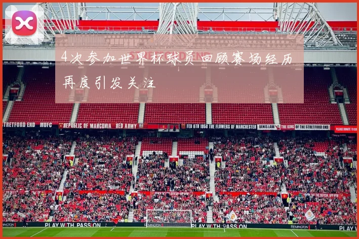 4次参加世界杯球员回顾赛场经历 再度引发关注