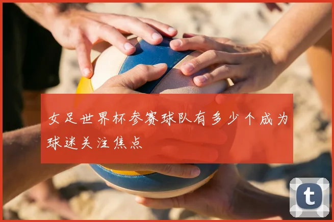 女足世界杯参赛球队有多少个成为球迷关注焦点