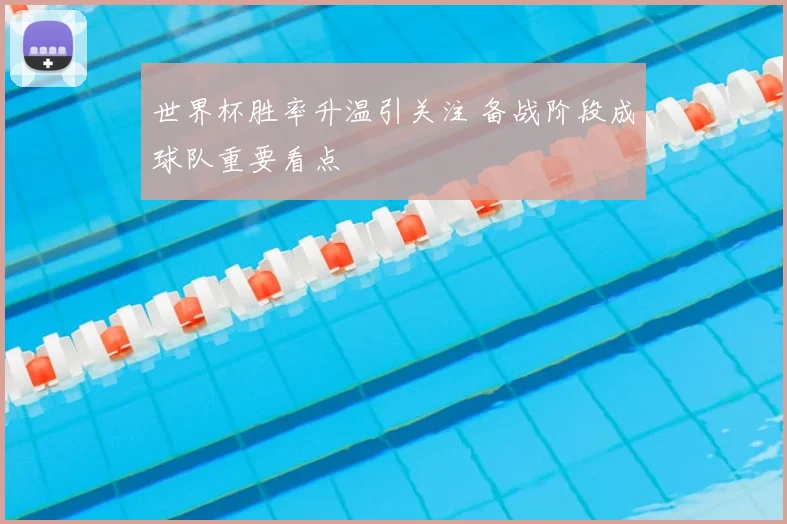 世界杯胜率升温引关注 备战阶段成球队重要看点