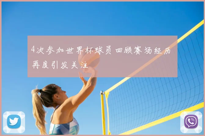 4次参加世界杯球员回顾赛场经历 再度引发关注
