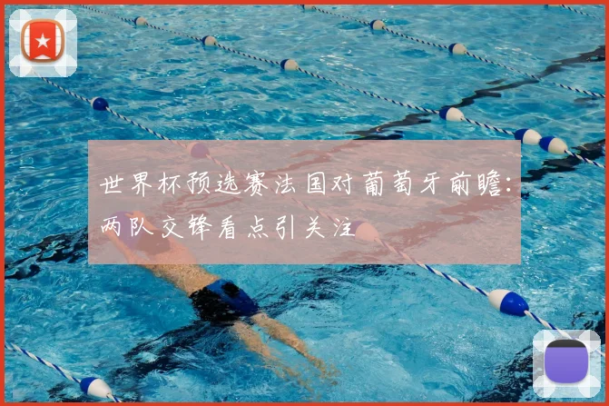 世界杯预选赛法国对葡萄牙前瞻：两队交锋看点引关注