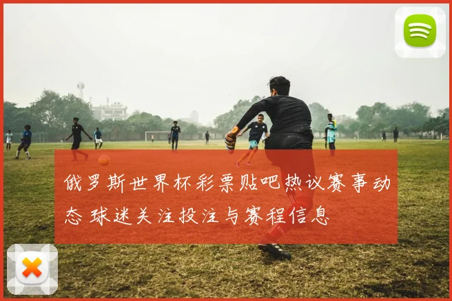 俄罗斯世界杯彩票贴吧热议赛事动态 球迷关注投注与赛程信息