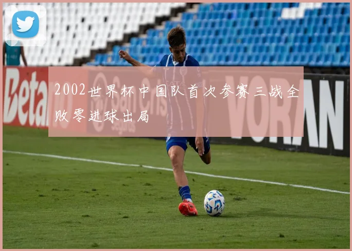 2002世界杯中国队首次参赛三战全败零进球出局