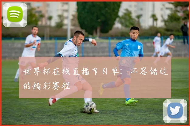 世界杯在线直播节目单：不容错过的精彩赛程