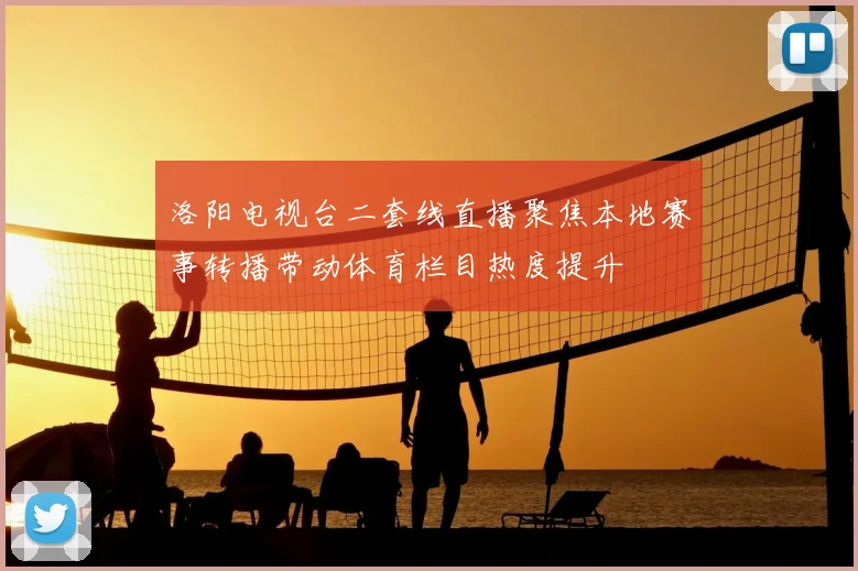 洛阳电视台二套线直播聚焦本地赛事转播带动体育栏目热度提升
