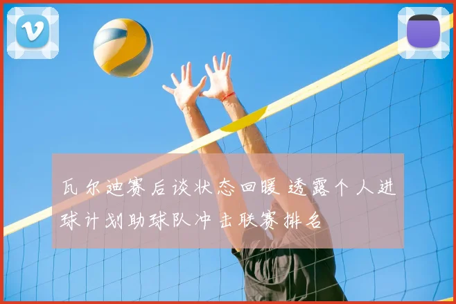 瓦尔迪赛后谈状态回暖 透露个人进球计划助球队冲击联赛排名