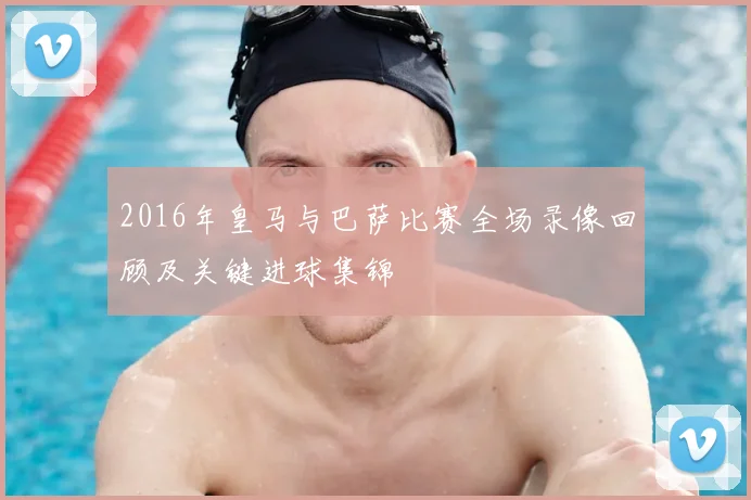 2016年皇马与巴萨比赛全场录像回顾及关键进球集锦