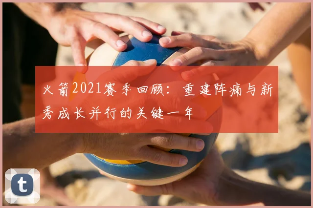 火箭2021赛季回顾：重建阵痛与新秀成长并行的关键一年