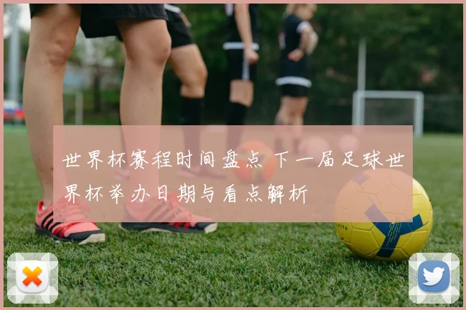世界杯赛程时间盘点 下一届足球世界杯举办日期与看点解析