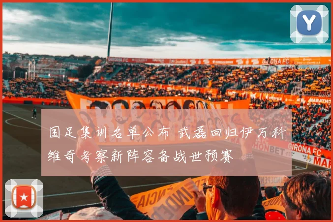 国足集训名单公布 武磊回归伊万科维奇考察新阵容备战世预赛