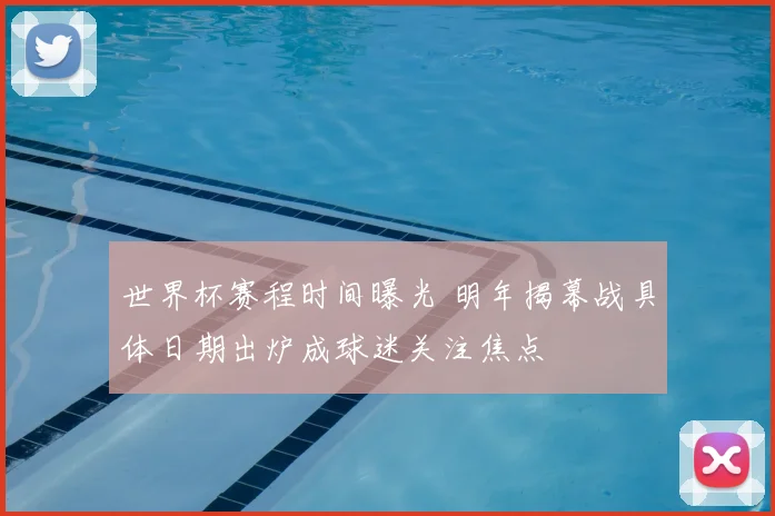 世界杯赛程时间曝光 明年揭幕战具体日期出炉成球迷关注焦点