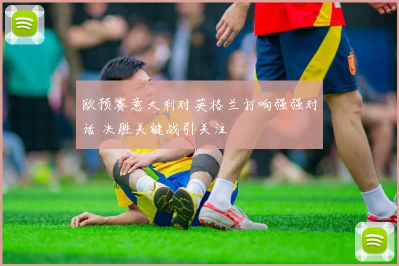 欧预赛意大利对英格兰打响强强对话 决胜关键战引关注