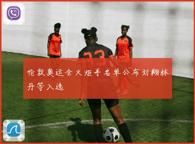 伦敦奥运会火炬手名单公布刘翔林丹等入选