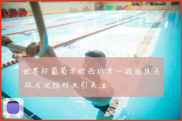 世界杯葡萄牙对西班牙一战成焦点 双方攻防对决引关注