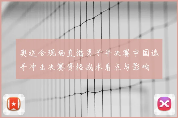 奥运会现场直播男子半决赛中国选手冲击决赛资格战术看点与影响