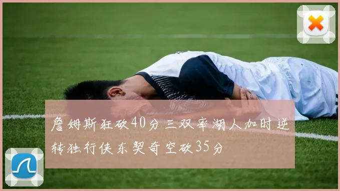 詹姆斯狂砍40分三双率湖人加时逆转独行侠东契奇空砍35分