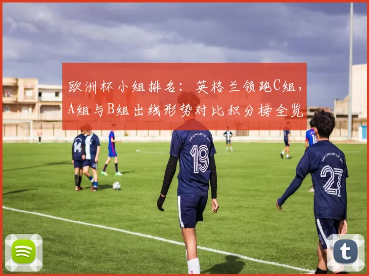 欧洲杯小组排名：英格兰领跑C组，A组与B组出线形势对比积分榜全览