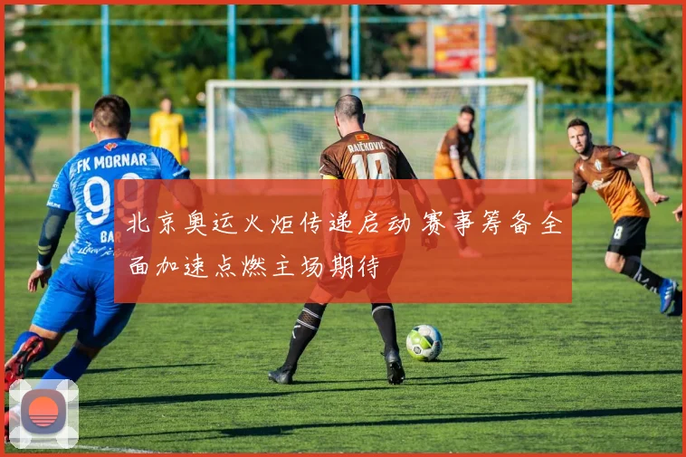 北京奥运火炬传递启动 赛事筹备全面加速点燃主场期待