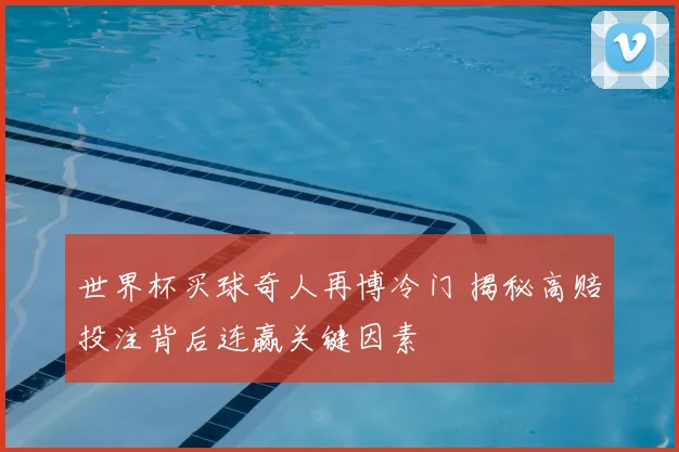 世界杯买球奇人再博冷门 揭秘高赔投注背后连赢关键因素