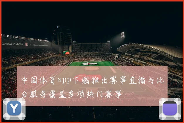 中国体育app下载推出赛事直播与比分服务覆盖多项热门赛事