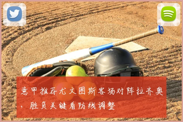 意甲推荐尤文图斯客场对阵拉齐奥,胜负关键看防线调整