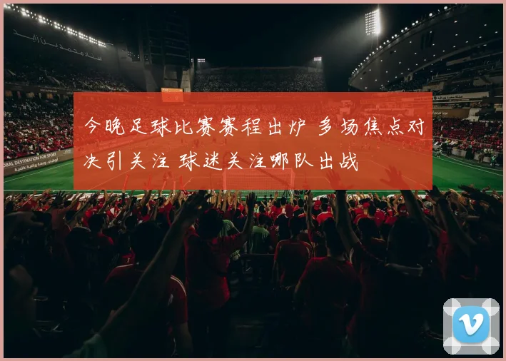今晚足球比赛赛程出炉 多场焦点对决引关注 球迷关注哪队出战