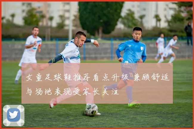 女童足球鞋推荐看点升级 兼顾舒适与场地表现受家长关注