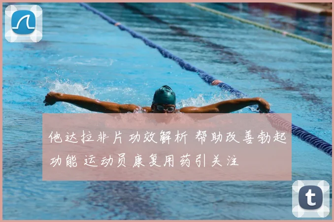 他达拉非片功效解析 帮助改善勃起功能 运动员康复用药引关注