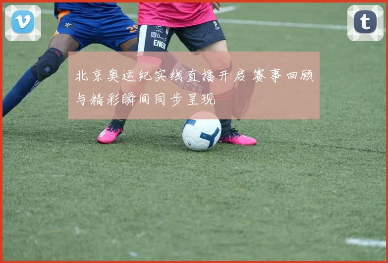 北京奥运纪实线直播开启 赛事回顾与精彩瞬间同步呈现
