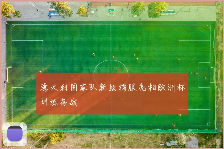 意大利国家队新款棉服亮相欧洲杯训练备战