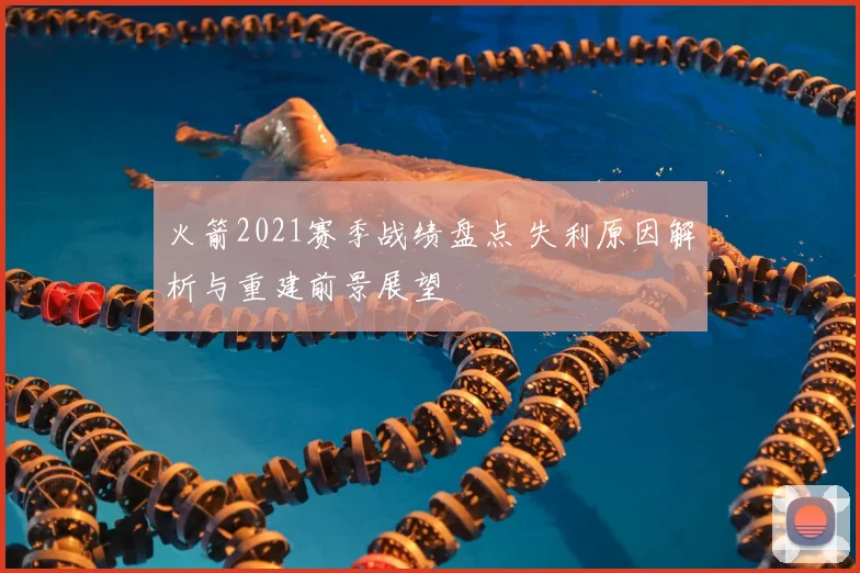 火箭2021赛季战绩盘点 失利原因解析与重建前景展望