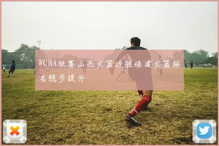 WCBA联赛山西女篮连胜福建女篮排名稳步提升