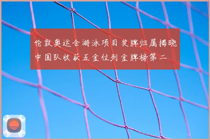 伦敦奥运会游泳项目奖牌归属揭晓中国队收获五金位列金牌榜第二