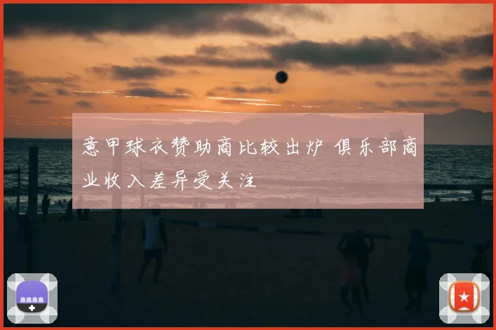 意甲球衣赞助商比较出炉 俱乐部商业收入差异受关注