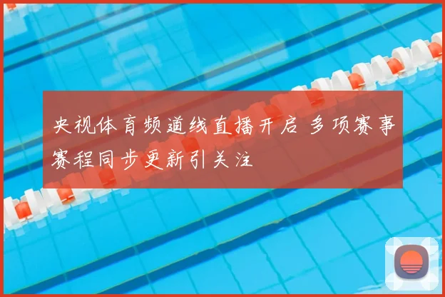 央视体育频道线直播开启 多项赛事赛程同步更新引关注