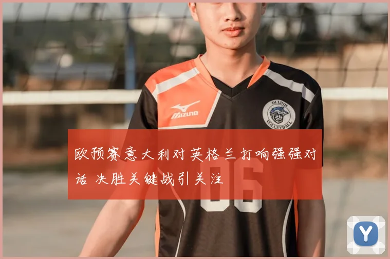 欧预赛意大利对英格兰打响强强对话 决胜关键战引关注