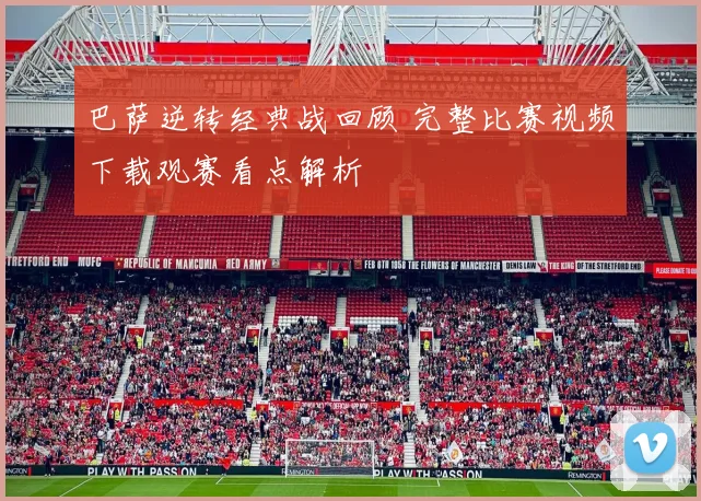 巴萨逆转经典战回顾 完整比赛视频下载观赛看点解析