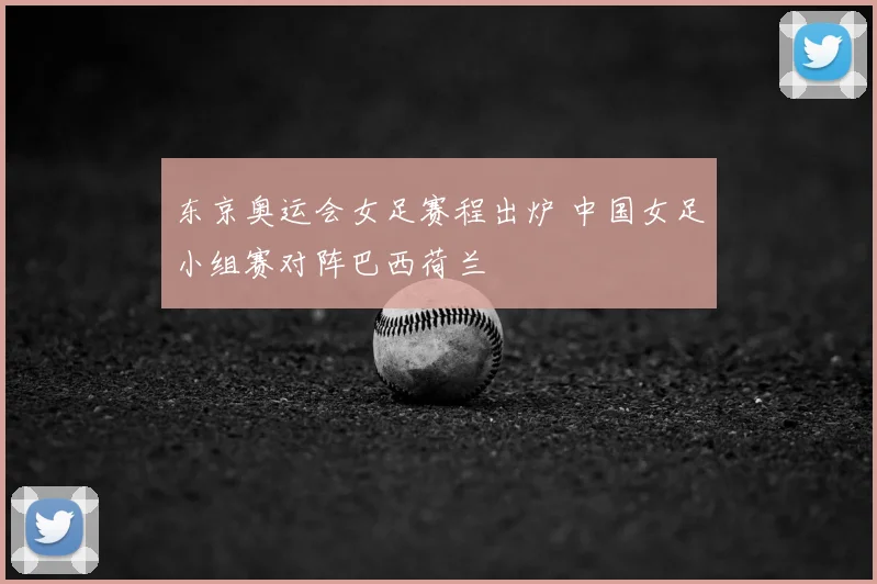 东京奥运会女足赛程出炉 中国女足小组赛对阵巴西荷兰
