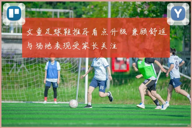 女童足球鞋推荐看点升级 兼顾舒适与场地表现受家长关注